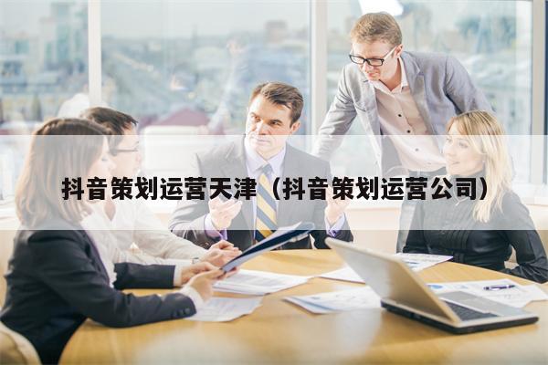 抖音策划运营天津（抖音策划运营公司）