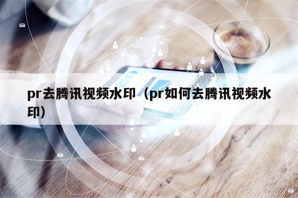 pr去腾讯视频水印（pr如何去腾讯视频水印）