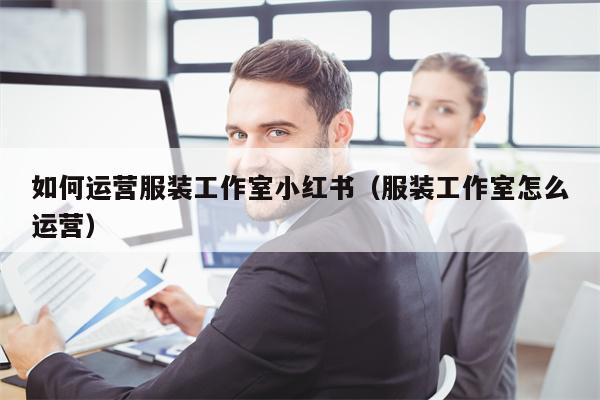 如何运营服装工作室小红书（服装工作室怎么运营）