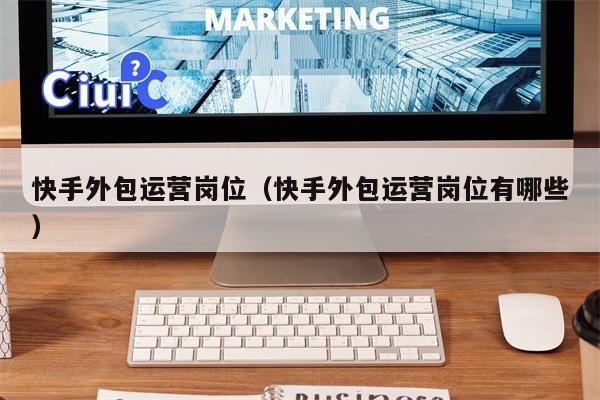 快手外包运营岗位（快手外包运营岗位有哪些）