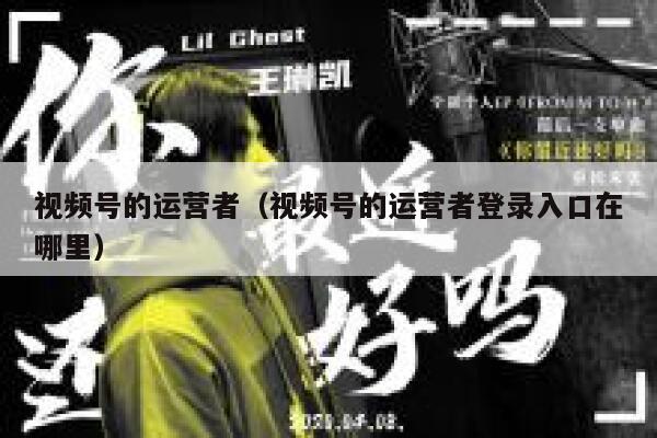 视频号的运营者（视频号的运营者登录入口在哪里）
