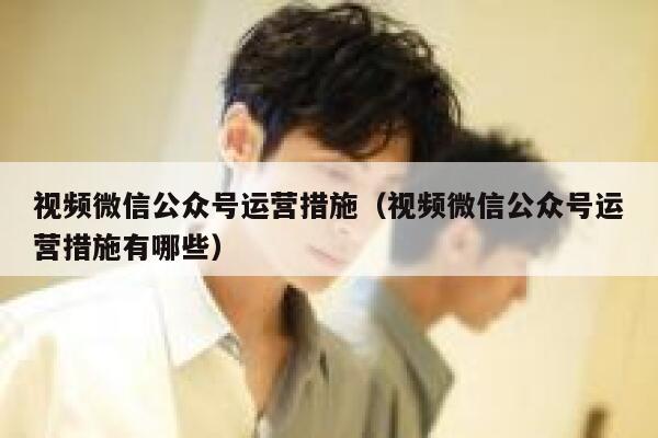 视频微信公众号运营措施（视频微信公众号运营措施有哪些）