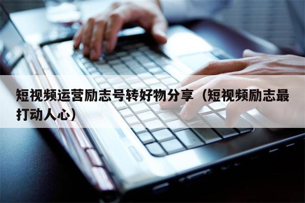 短视频运营励志号转好物分享（短视频励志最打动人心）