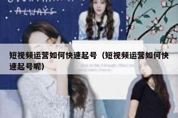 短视频运营如何快速起号（短视频运营如何快速起号呢）