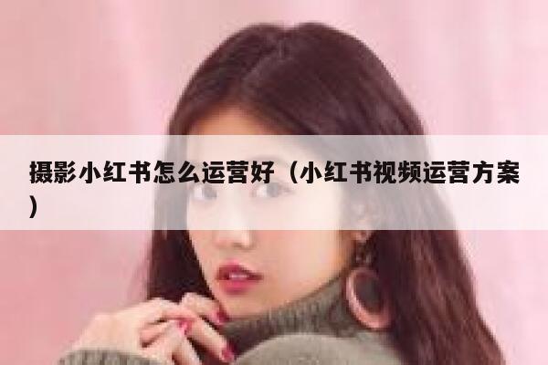 摄影小红书怎么运营好(小红书视频运营方案)