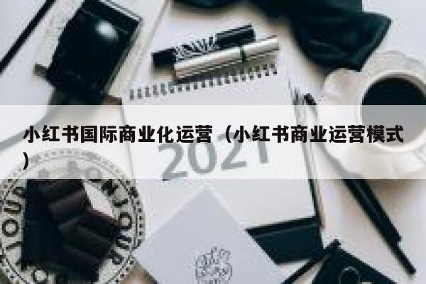 小红书国际商业化运营(小红书商业运营模式)