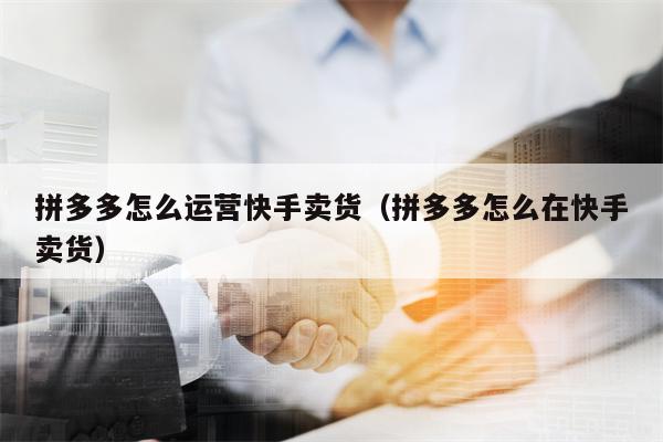 拼多多怎么运营快手卖货（拼多多怎么在快手卖货）