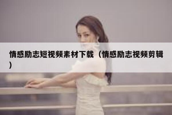 情感励志短视频素材下载（情感励志视频剪辑）
