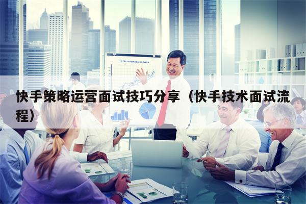 快手策略运营面试技巧分享(快手技术面试流程)