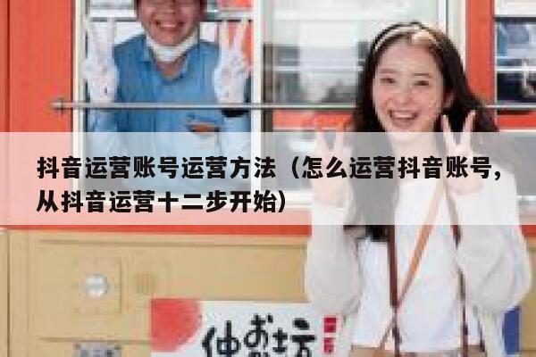 详细阅读:抖音运营账号运营方法(怎么运营抖音账号,从抖音运营十二步开始) 抖音运营账号运营方法(怎么运营抖音账号,从抖音运营十二步开始)