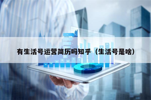 详细阅读:有生活号运营简历吗知乎(生活号是啥) 有生活号运营简历吗知乎(生活号是啥)