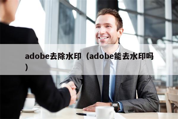详细阅读:adobe去除水印(adobe能去水印吗) adobe去除水印(adobe能去水印吗)