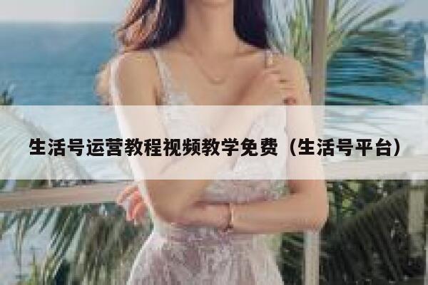 生活号运营教程视频教学免费（生活号平台）
