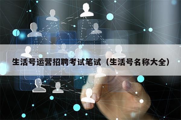 生活号运营招聘考试笔试（生活号名称大全）