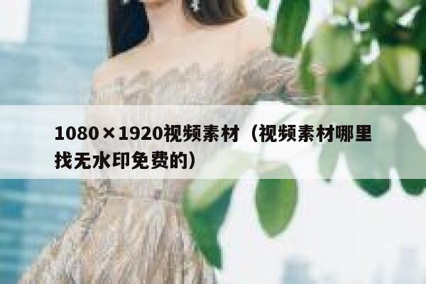 1080×1920视频素材（视频素材哪里找无水印免费的）