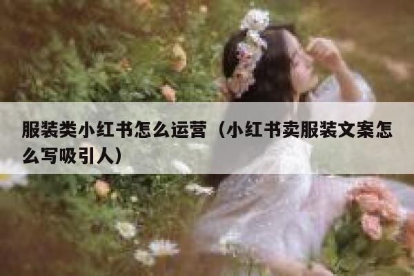 服装类小红书怎么运营（小红书卖服装文案怎么写吸引人）